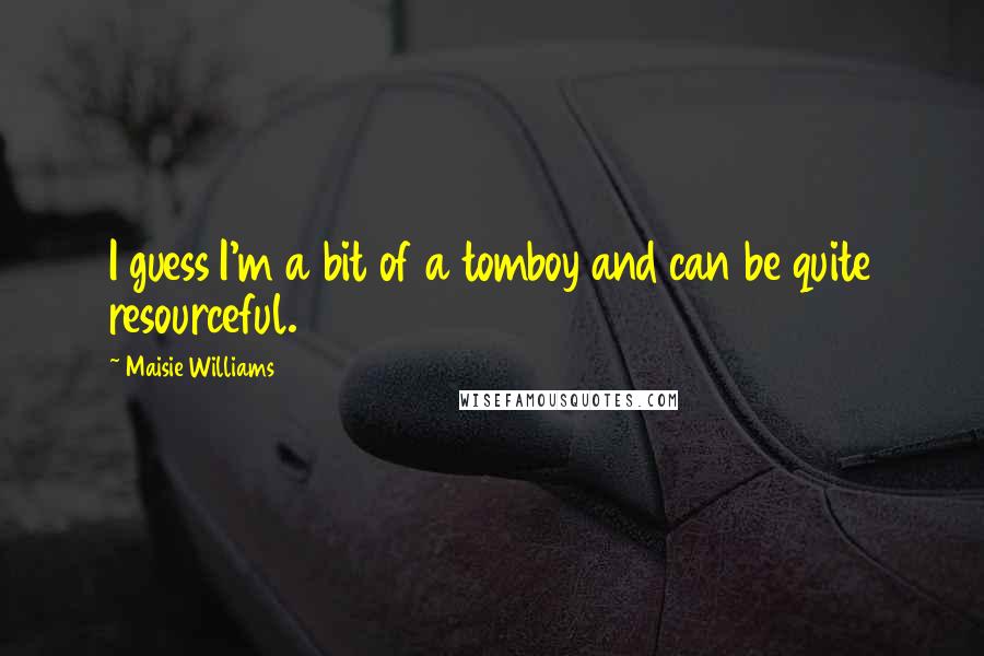Maisie Williams Quotes: I guess I'm a bit of a tomboy and can be quite resourceful.