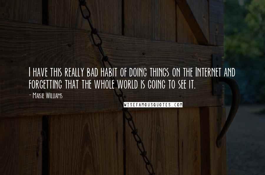 Maisie Williams Quotes: I have this really bad habit of doing things on the Internet and forgetting that the whole world is going to see it.