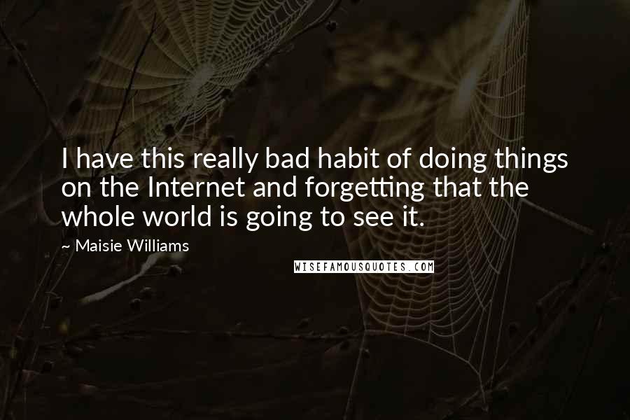 Maisie Williams Quotes: I have this really bad habit of doing things on the Internet and forgetting that the whole world is going to see it.