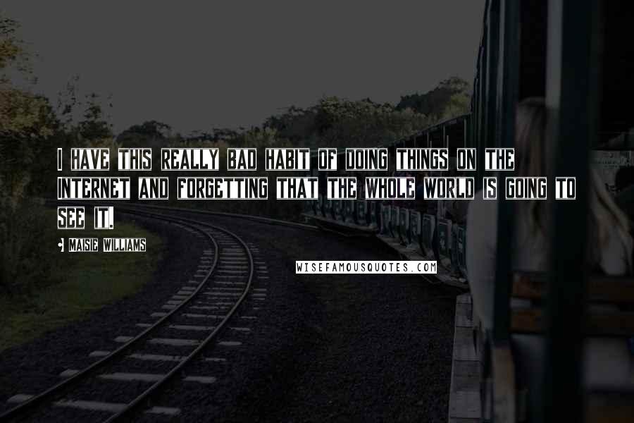 Maisie Williams Quotes: I have this really bad habit of doing things on the Internet and forgetting that the whole world is going to see it.