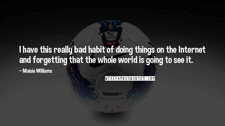 Maisie Williams Quotes: I have this really bad habit of doing things on the Internet and forgetting that the whole world is going to see it.