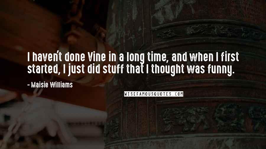 Maisie Williams Quotes: I haven't done Vine in a long time, and when I first started, I just did stuff that I thought was funny.