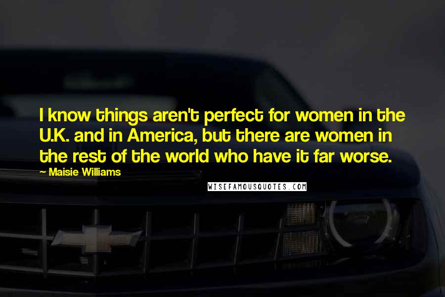 Maisie Williams Quotes: I know things aren't perfect for women in the U.K. and in America, but there are women in the rest of the world who have it far worse.