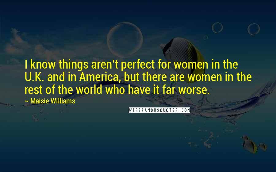 Maisie Williams Quotes: I know things aren't perfect for women in the U.K. and in America, but there are women in the rest of the world who have it far worse.