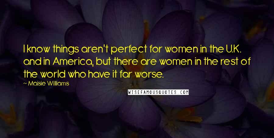 Maisie Williams Quotes: I know things aren't perfect for women in the U.K. and in America, but there are women in the rest of the world who have it far worse.