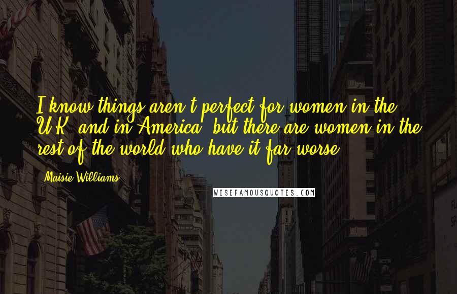 Maisie Williams Quotes: I know things aren't perfect for women in the U.K. and in America, but there are women in the rest of the world who have it far worse.