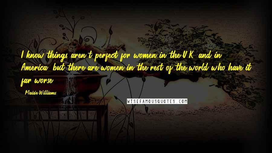 Maisie Williams Quotes: I know things aren't perfect for women in the U.K. and in America, but there are women in the rest of the world who have it far worse.