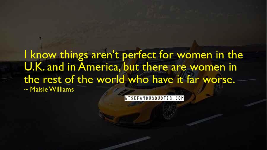 Maisie Williams Quotes: I know things aren't perfect for women in the U.K. and in America, but there are women in the rest of the world who have it far worse.