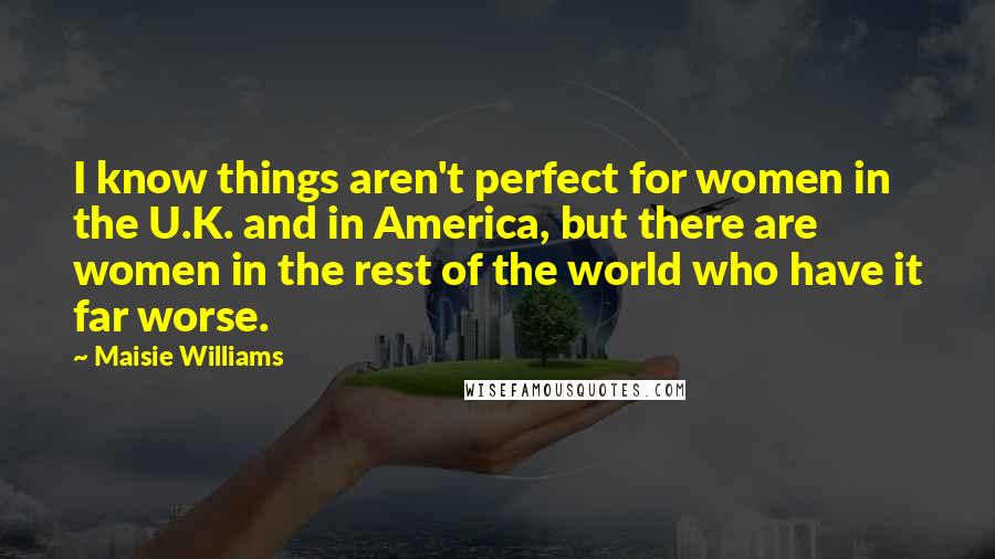 Maisie Williams Quotes: I know things aren't perfect for women in the U.K. and in America, but there are women in the rest of the world who have it far worse.