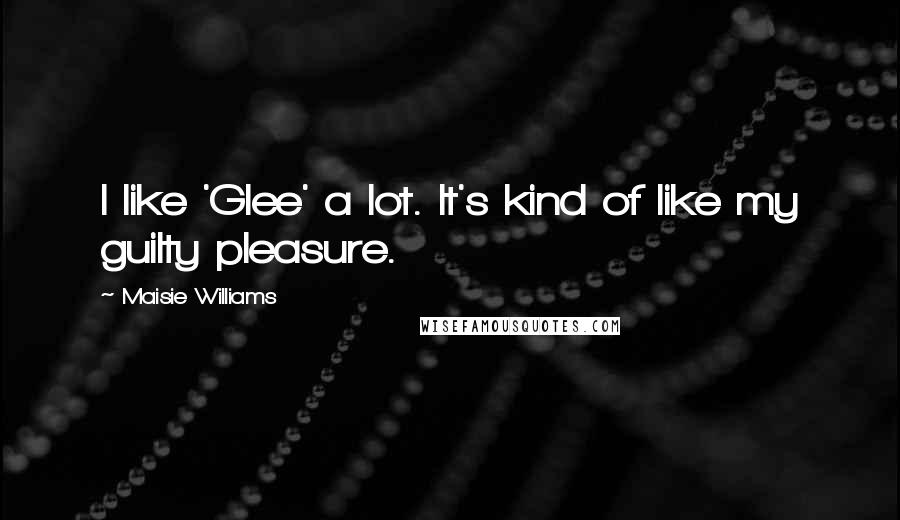 Maisie Williams Quotes: I like 'Glee' a lot. It's kind of like my guilty pleasure.