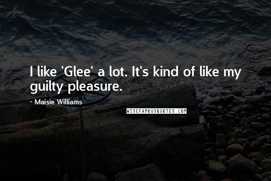 Maisie Williams Quotes: I like 'Glee' a lot. It's kind of like my guilty pleasure.