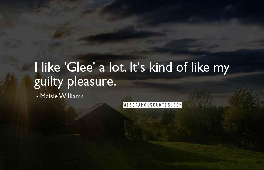 Maisie Williams Quotes: I like 'Glee' a lot. It's kind of like my guilty pleasure.