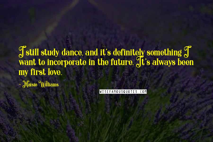 Maisie Williams Quotes: I still study dance, and it's definitely something I want to incorporate in the future. It's always been my first love.