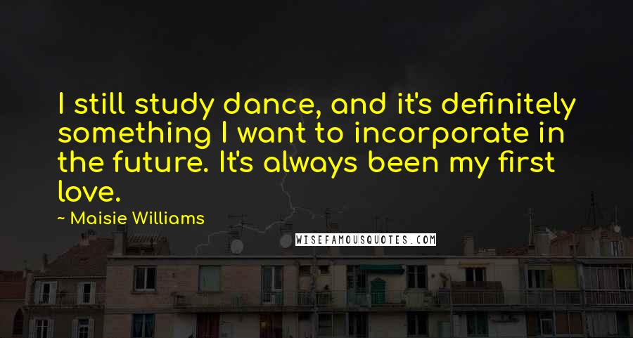 Maisie Williams Quotes: I still study dance, and it's definitely something I want to incorporate in the future. It's always been my first love.