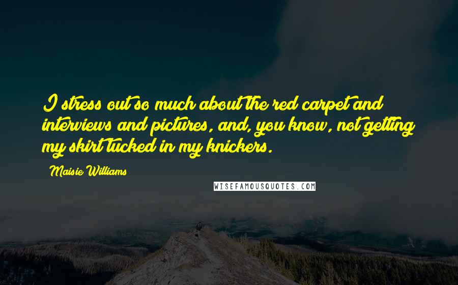 Maisie Williams Quotes: I stress out so much about the red carpet and interviews and pictures, and, you know, not getting my skirt tucked in my knickers.