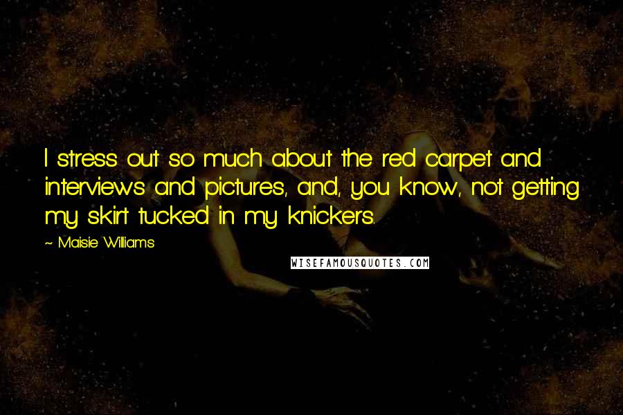 Maisie Williams Quotes: I stress out so much about the red carpet and interviews and pictures, and, you know, not getting my skirt tucked in my knickers.
