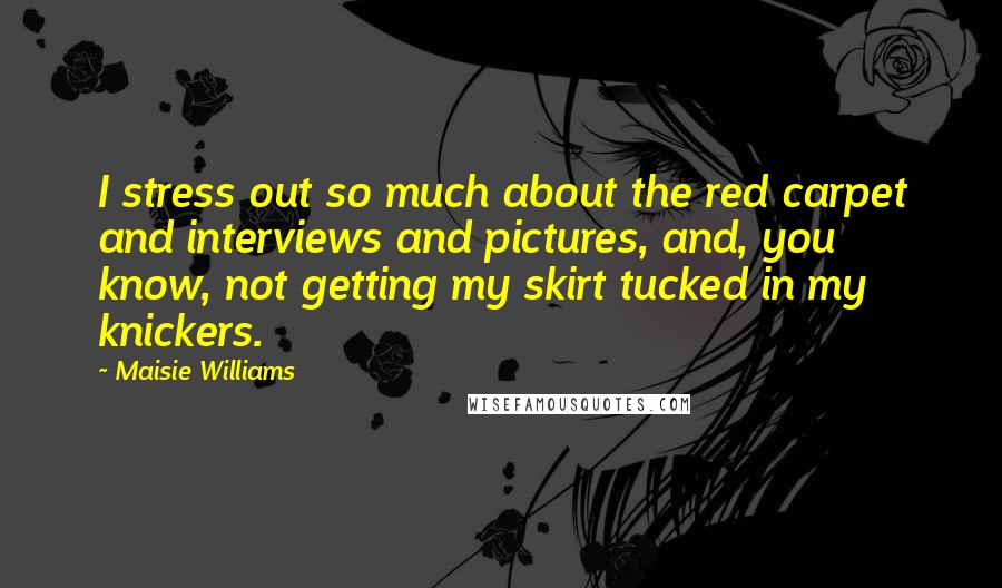 Maisie Williams Quotes: I stress out so much about the red carpet and interviews and pictures, and, you know, not getting my skirt tucked in my knickers.