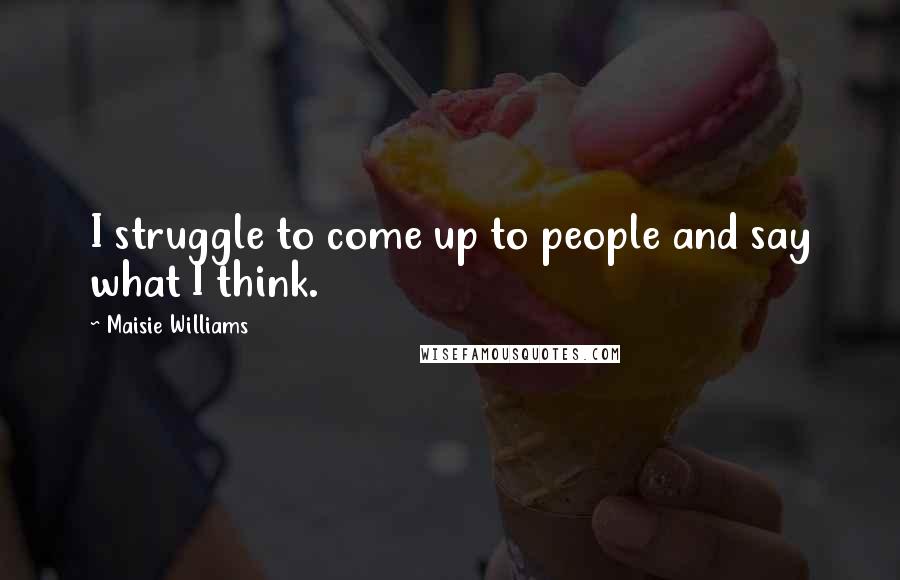Maisie Williams Quotes: I struggle to come up to people and say what I think.