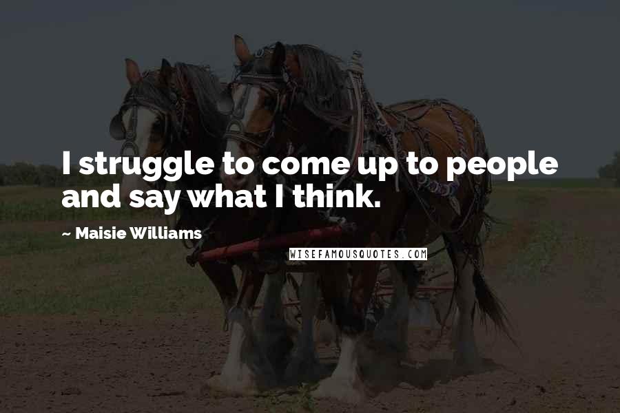 Maisie Williams Quotes: I struggle to come up to people and say what I think.