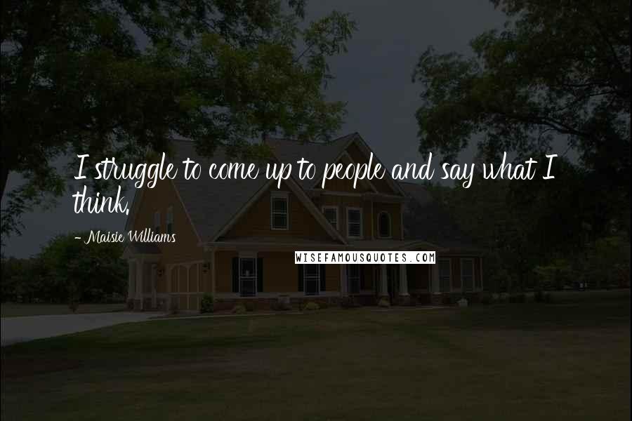 Maisie Williams Quotes: I struggle to come up to people and say what I think.