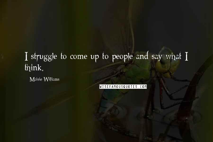 Maisie Williams Quotes: I struggle to come up to people and say what I think.