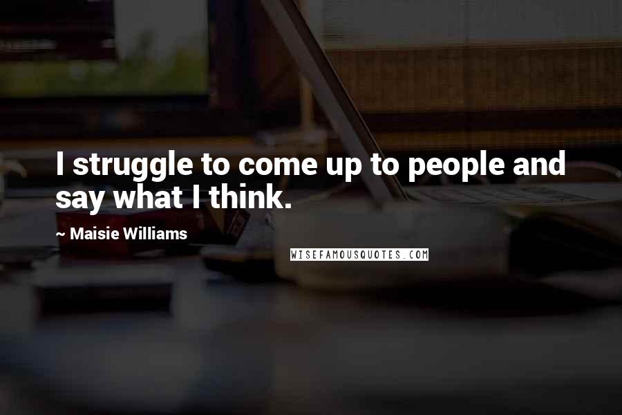 Maisie Williams Quotes: I struggle to come up to people and say what I think.
