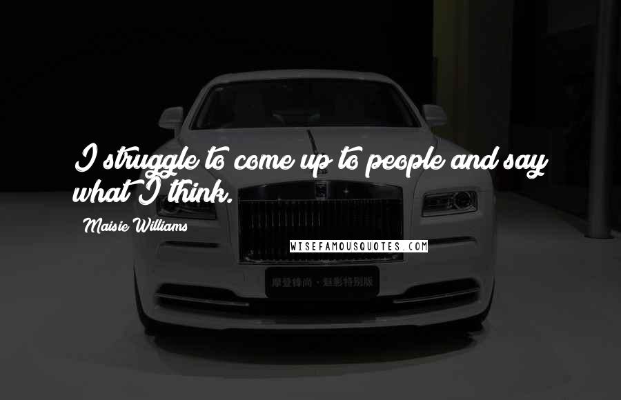 Maisie Williams Quotes: I struggle to come up to people and say what I think.