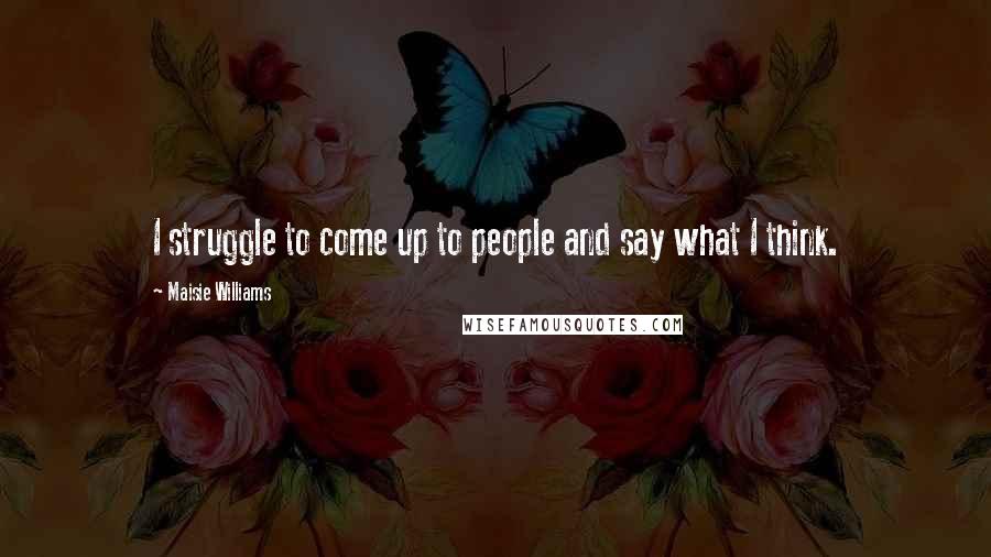 Maisie Williams Quotes: I struggle to come up to people and say what I think.