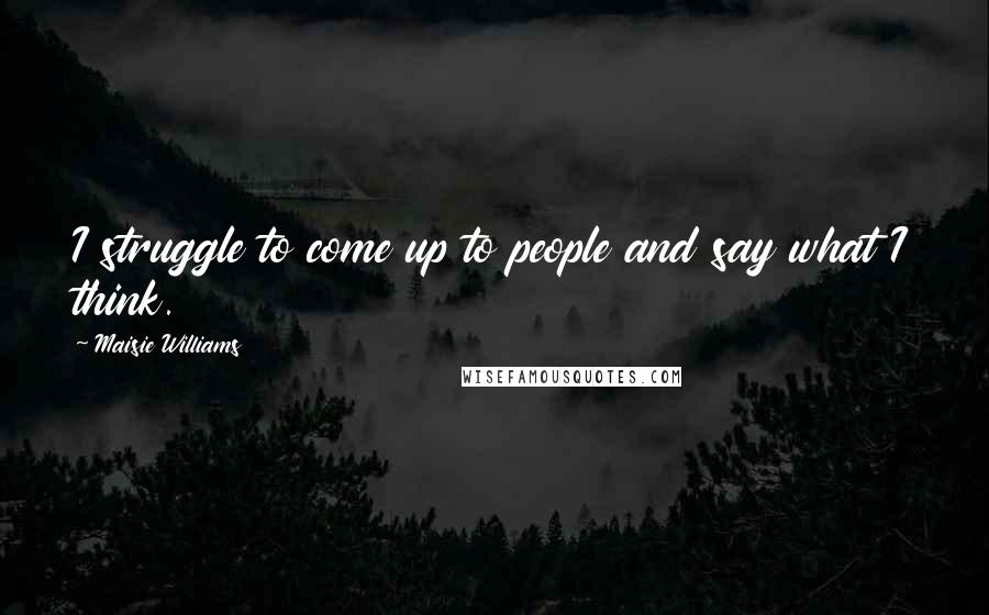 Maisie Williams Quotes: I struggle to come up to people and say what I think.