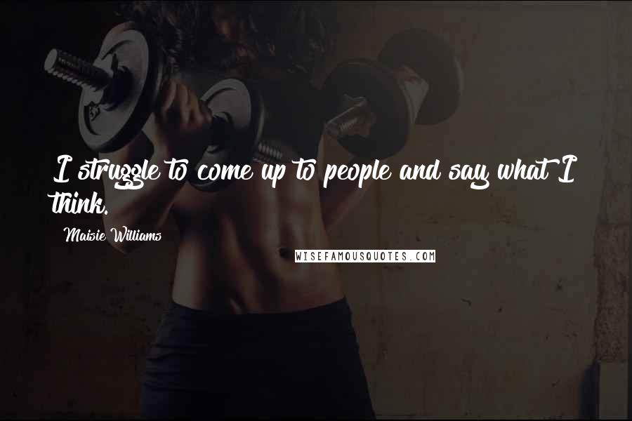 Maisie Williams Quotes: I struggle to come up to people and say what I think.