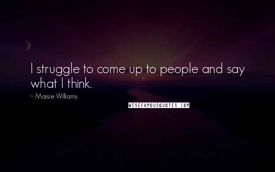 Maisie Williams Quotes: I struggle to come up to people and say what I think.