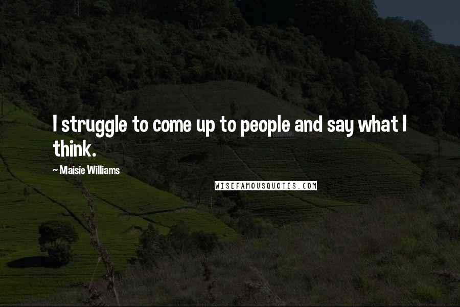 Maisie Williams Quotes: I struggle to come up to people and say what I think.