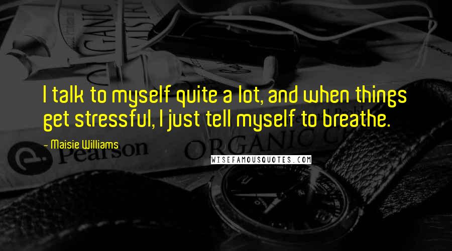 Maisie Williams Quotes: I talk to myself quite a lot, and when things get stressful, I just tell myself to breathe.