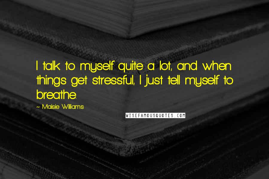 Maisie Williams Quotes: I talk to myself quite a lot, and when things get stressful, I just tell myself to breathe.