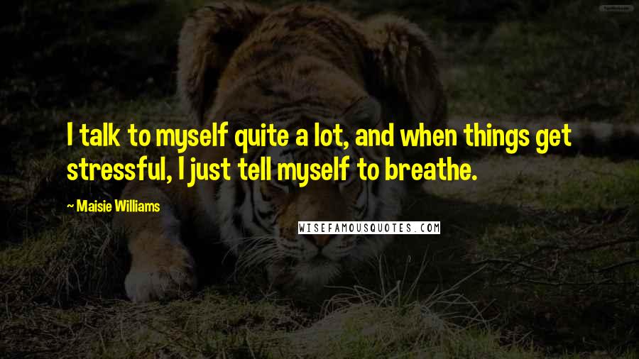 Maisie Williams Quotes: I talk to myself quite a lot, and when things get stressful, I just tell myself to breathe.