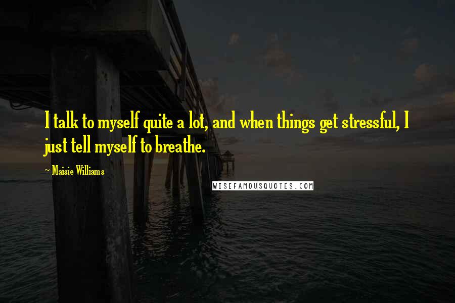 Maisie Williams Quotes: I talk to myself quite a lot, and when things get stressful, I just tell myself to breathe.