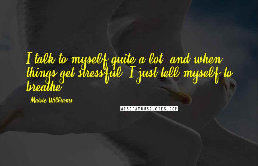 Maisie Williams Quotes: I talk to myself quite a lot, and when things get stressful, I just tell myself to breathe.