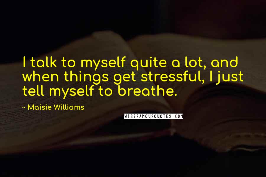 Maisie Williams Quotes: I talk to myself quite a lot, and when things get stressful, I just tell myself to breathe.
