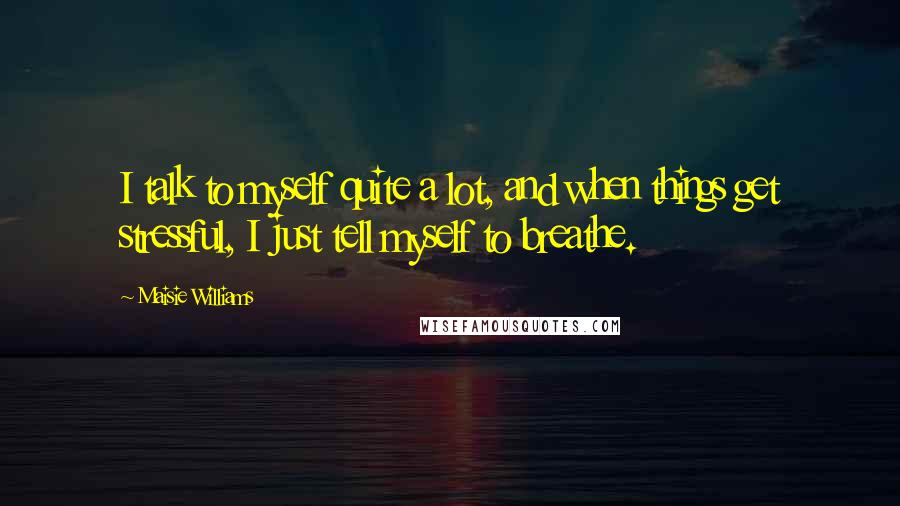 Maisie Williams Quotes: I talk to myself quite a lot, and when things get stressful, I just tell myself to breathe.