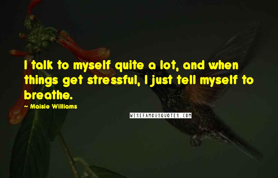 Maisie Williams Quotes: I talk to myself quite a lot, and when things get stressful, I just tell myself to breathe.