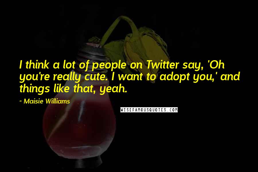 Maisie Williams Quotes: I think a lot of people on Twitter say, 'Oh you're really cute. I want to adopt you,' and things like that, yeah.