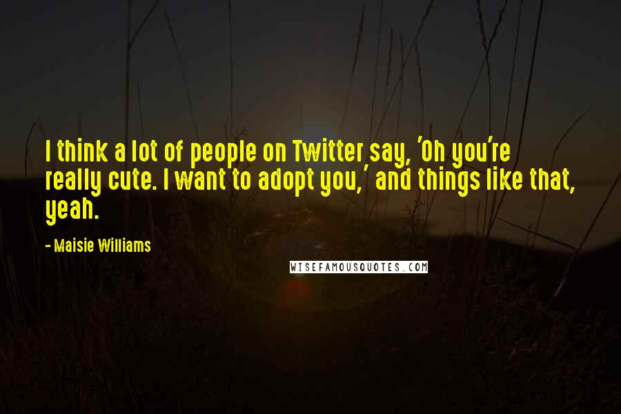 Maisie Williams Quotes: I think a lot of people on Twitter say, 'Oh you're really cute. I want to adopt you,' and things like that, yeah.
