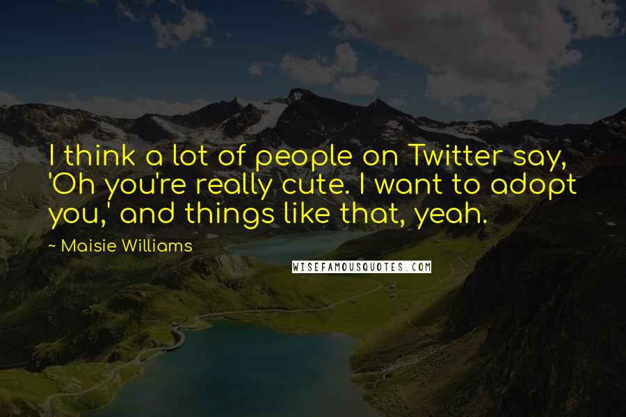 Maisie Williams Quotes: I think a lot of people on Twitter say, 'Oh you're really cute. I want to adopt you,' and things like that, yeah.