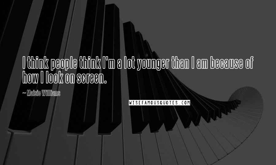 Maisie Williams Quotes: I think people think I'm a lot younger than I am because of how I look on screen.