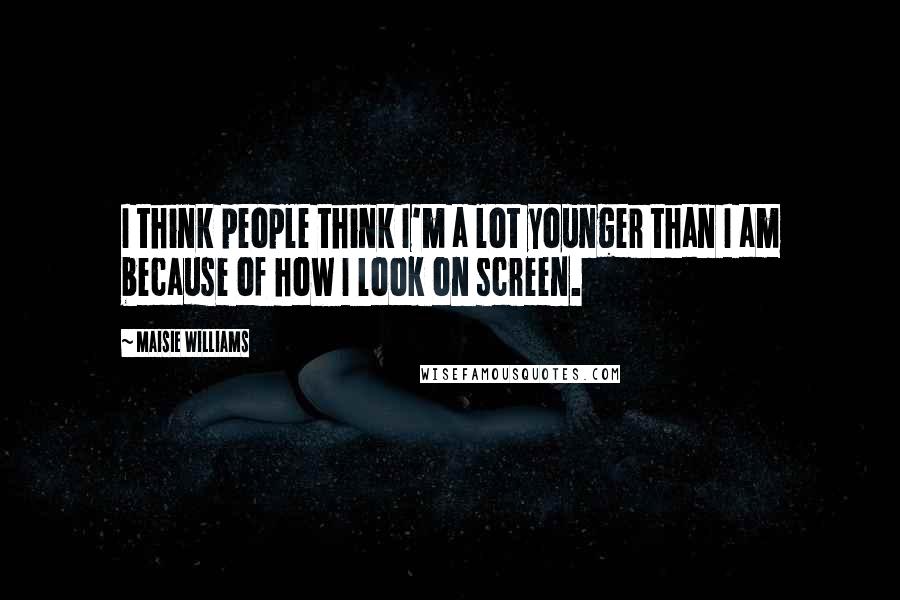 Maisie Williams Quotes: I think people think I'm a lot younger than I am because of how I look on screen.