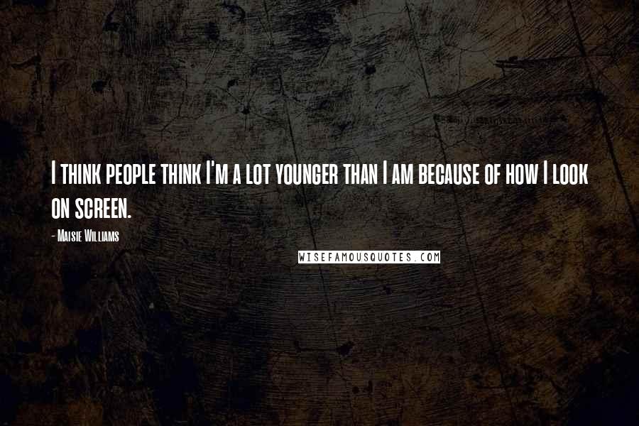 Maisie Williams Quotes: I think people think I'm a lot younger than I am because of how I look on screen.