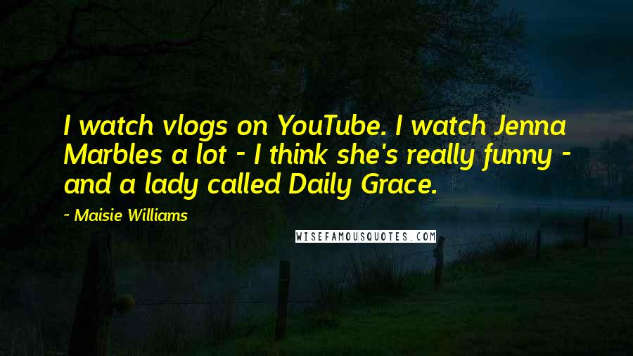 Maisie Williams Quotes: I watch vlogs on YouTube. I watch Jenna Marbles a lot - I think she's really funny - and a lady called Daily Grace.