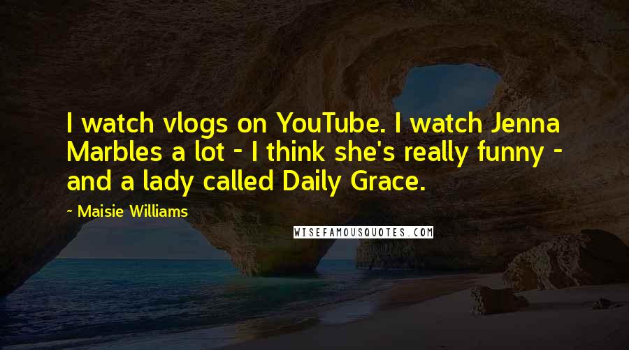 Maisie Williams Quotes: I watch vlogs on YouTube. I watch Jenna Marbles a lot - I think she's really funny - and a lady called Daily Grace.