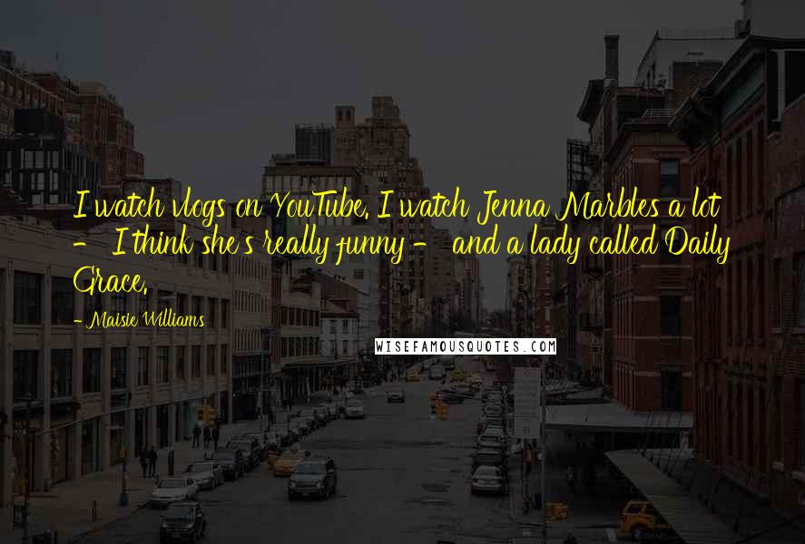 Maisie Williams Quotes: I watch vlogs on YouTube. I watch Jenna Marbles a lot - I think she's really funny - and a lady called Daily Grace.