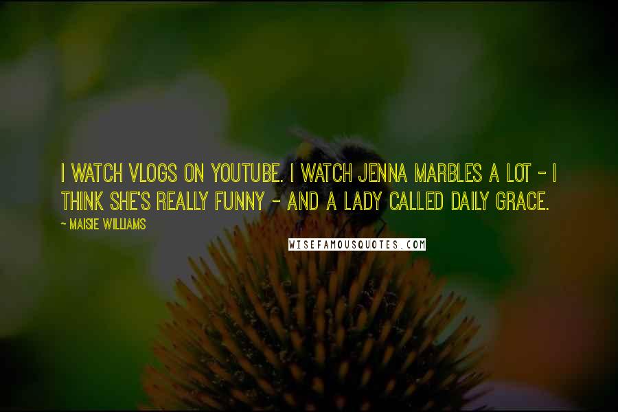 Maisie Williams Quotes: I watch vlogs on YouTube. I watch Jenna Marbles a lot - I think she's really funny - and a lady called Daily Grace.